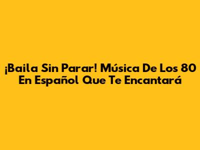 ¡Baila Sin Parar! Música De Los 80 En Español Que Te Encantará