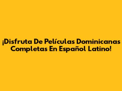 ¡Disfruta De Películas Dominicanas Completas En Español Latino!