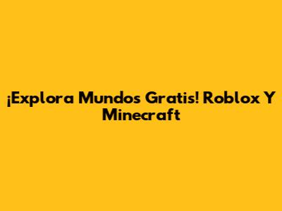¡Explora Mundos Gratis! Roblox Y Minecraft