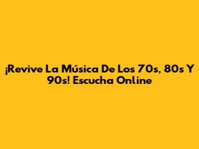 ¡Revive La Música De Los 70s, 80s Y 90s! Escucha Online