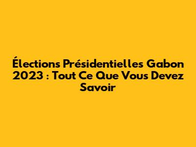 Élections Présidentielles Gabon 2023 : Tout Ce Que Vous Devez Savoir