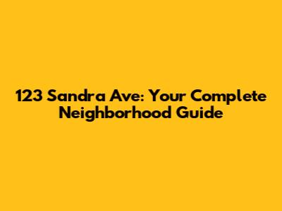 123 Sandra Ave: Your Complete Neighborhood Guide