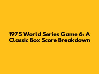 1975 World Series Game 6: A Classic Box Score Breakdown