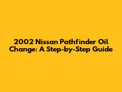 2002 Nissan Pathfinder Oil Change: A Step-by-Step Guide
