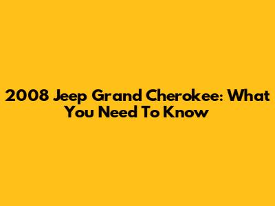 2008 Jeep Grand Cherokee: What You Need To Know