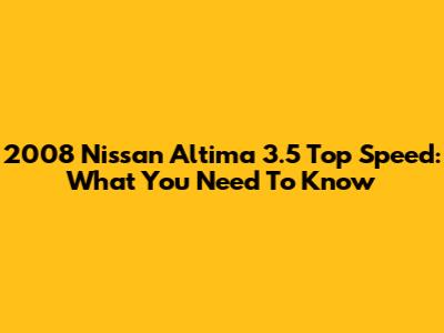 2008 Nissan Altima 3.5 Top Speed: What You Need To Know