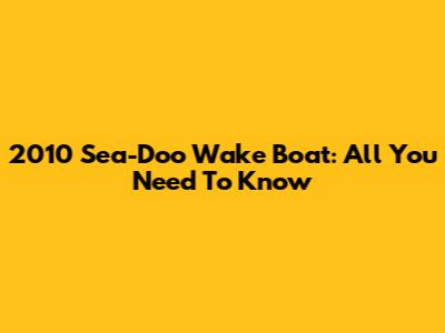 2010 Sea-Doo Wake Boat: All You Need To Know