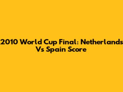 2010 World Cup Final: Netherlands Vs Spain Score