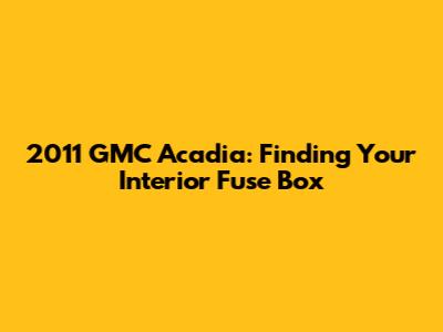 2011 GMC Acadia: Finding Your Interior Fuse Box