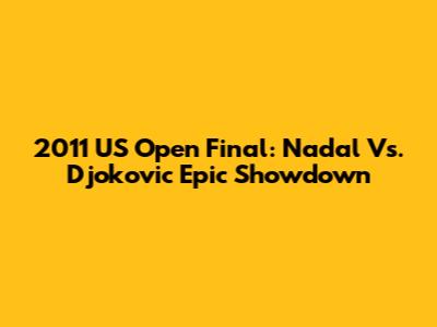 2011 US Open Final: Nadal Vs. Djokovic Epic Showdown