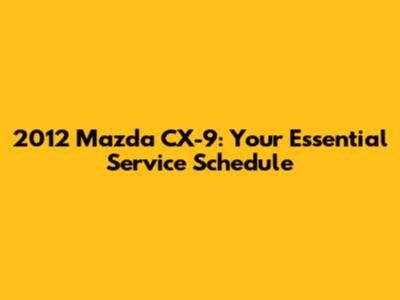 2012 Mazda CX-9: Your Essential Service Schedule