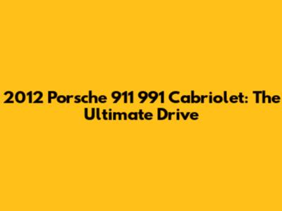 2012 Porsche 911 991 Cabriolet: The Ultimate Drive