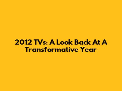 2012 TVs: A Look Back At A Transformative Year