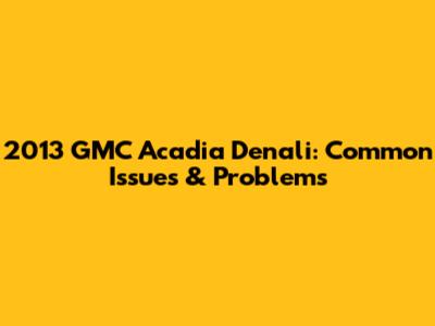 2013 GMC Acadia Denali: Common Issues & Problems