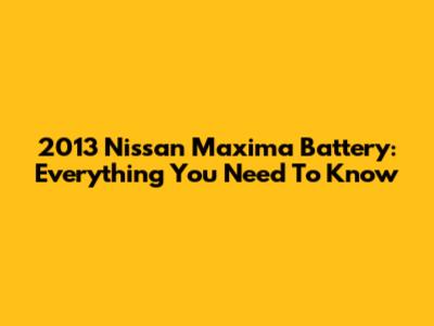 2013 Nissan Maxima Battery: Everything You Need To Know