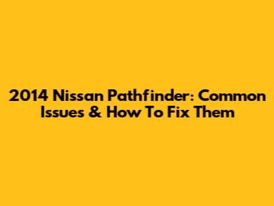 2014 Nissan Pathfinder: Common Issues & How To Fix Them