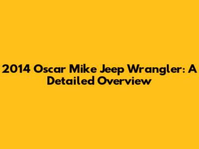2014 Oscar Mike Jeep Wrangler: A Detailed Overview