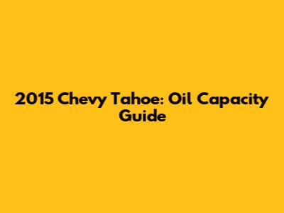 2015 Chevy Tahoe: Oil Capacity Guide