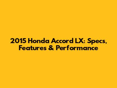 2015 Honda Accord LX: Specs, Features & Performance