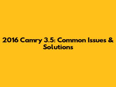 2016 Camry 3.5: Common Issues & Solutions