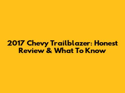 2017 Chevy Trailblazer: Honest Review & What To Know