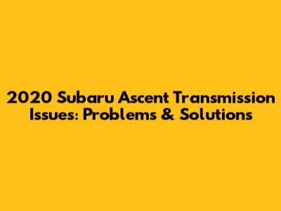 2020 Subaru Ascent Transmission Issues: Problems & Solutions