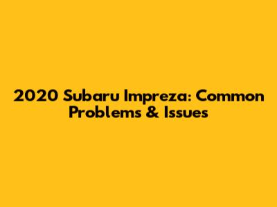 2020 Subaru Impreza: Common Problems & Issues
