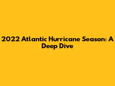 2022 Atlantic Hurricane Season: A Deep Dive