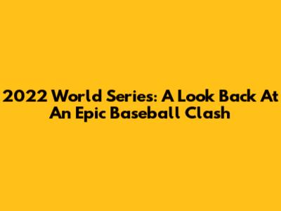2022 World Series: A Look Back At An Epic Baseball Clash