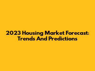 2023 Housing Market Forecast: Trends And Predictions