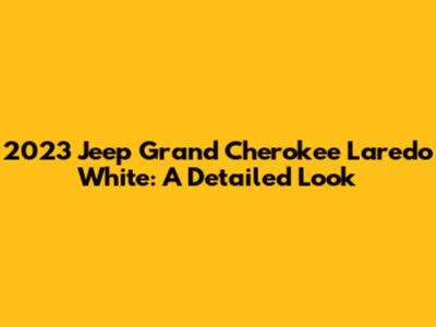 2023 Jeep Grand Cherokee Laredo White: A Detailed Look