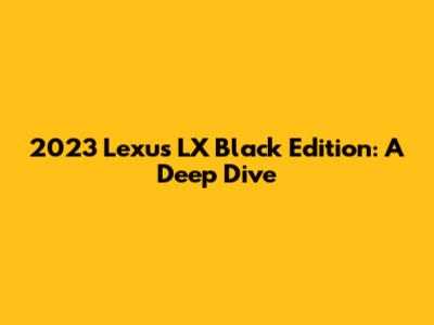 2023 Lexus LX Black Edition: A Deep Dive
