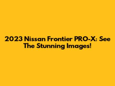 2023 Nissan Frontier PRO-X: See The Stunning Images!