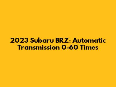 2023 Subaru BRZ: Automatic Transmission 0-60 Times