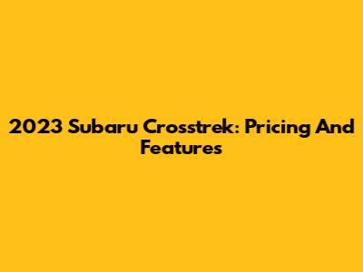 2023 Subaru Crosstrek: Pricing And Features