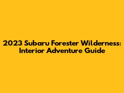 2023 Subaru Forester Wilderness: Interior Adventure Guide