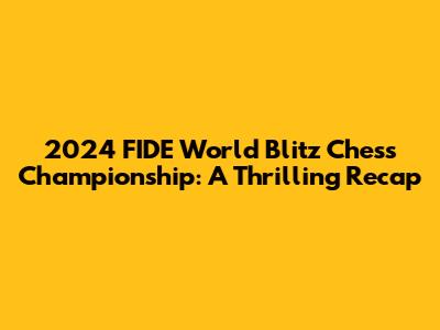 2024 FIDE World Blitz Chess Championship: A Thrilling Recap