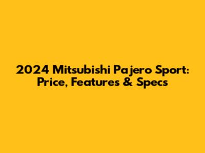 2024 Mitsubishi Pajero Sport: Price, Features & Specs
