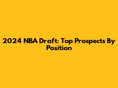 2024 NBA Draft: Top Prospects By Position