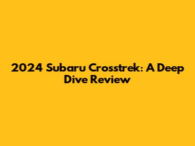 2024 Subaru Crosstrek: A Deep Dive Review