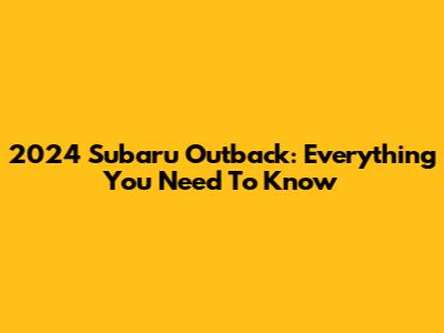 2024 Subaru Outback: Everything You Need To Know