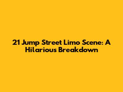 21 Jump Street Limo Scene: A Hilarious Breakdown