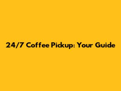 24/7 Coffee Pickup: Your Guide