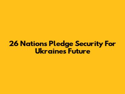26 Nations Pledge Security For Ukraine's Future