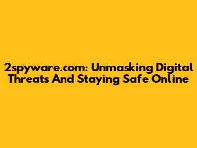 2spyware.com: Unmasking Digital Threats And Staying Safe Online