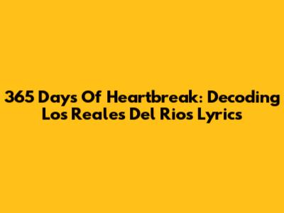 365 Days Of Heartbreak: Decoding Los Reales Del Rio's Lyrics
