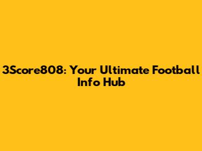 3Score808: Your Ultimate Football Info Hub