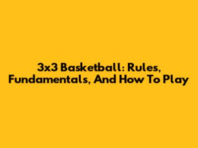 3x3 Basketball: Rules, Fundamentals, And How To Play