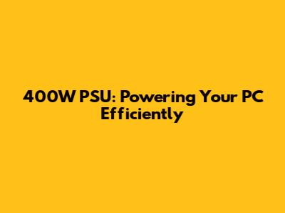 400W PSU: Powering Your PC Efficiently