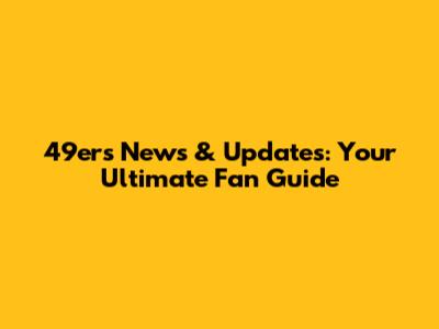 49ers News & Updates: Your Ultimate Fan Guide